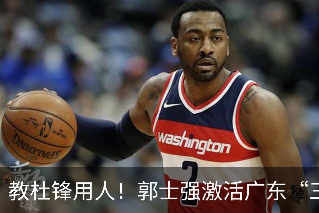 教杜锋用人！郭士强激活广东“三王炸”，有望成宏远新帅第一人选